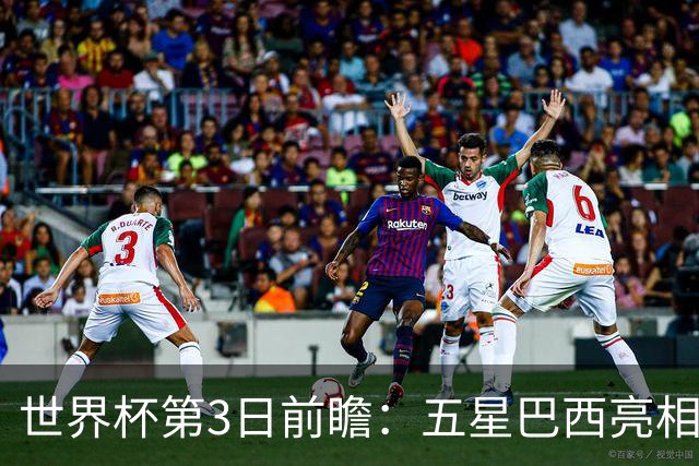 世界杯第3日前瞻：五星巴西亮相 亚足联球队面临“欧洲大考”
